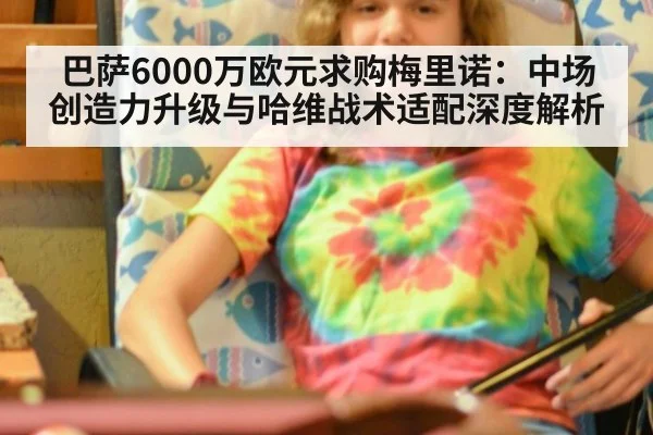 巴萨6000万欧元求购梅里诺：中场创造力升级与哈维战术适配深度解析