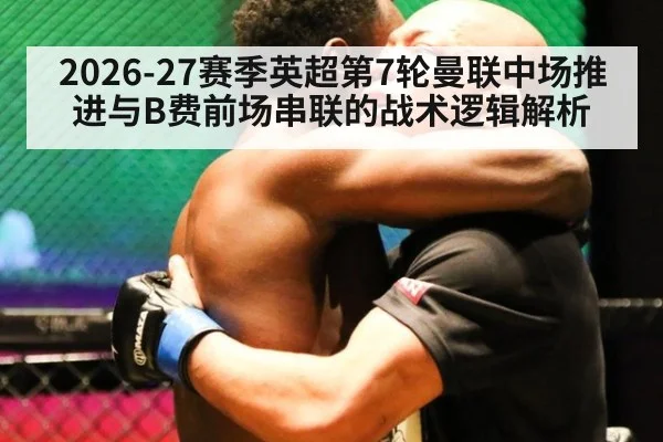 2026-27赛季英超第7轮曼联中场推进与B费前场串联的战术逻辑解析