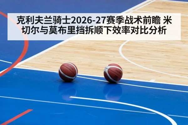 克利夫兰骑士2026-27赛季战术前瞻 米切尔与莫布里挡拆顺下效率对比分析
