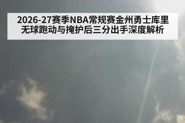 2026-27赛季NBA常规赛金州勇士库里无球跑动与掩护后三分出手深度解析
