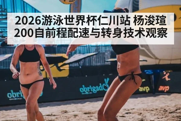 2026游泳世界杯仁川站 杨浚瑄200自前程配速与转身技术观察